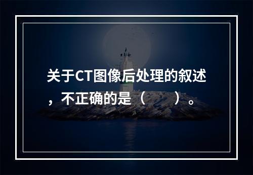 关于CT图像后处理的叙述，不正确的是（　　）。