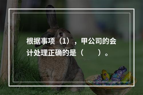 根据事项（1），甲公司的会计处理正确的是（　　）。