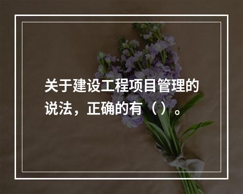 关于建设工程项目管理的说法，正确的有（ ）。