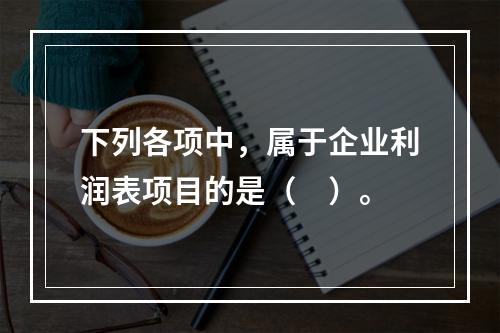 下列各项中，属于企业利润表项目的是（　）。