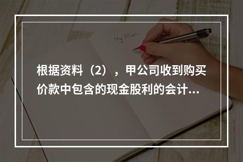 根据资料（2），甲公司收到购买价款中包含的现金股利的会计分录