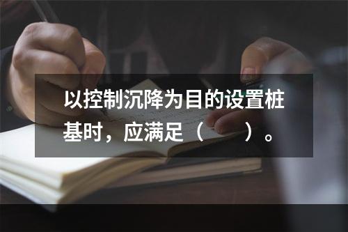 以控制沉降为目的设置桩基时，应满足（　　）。