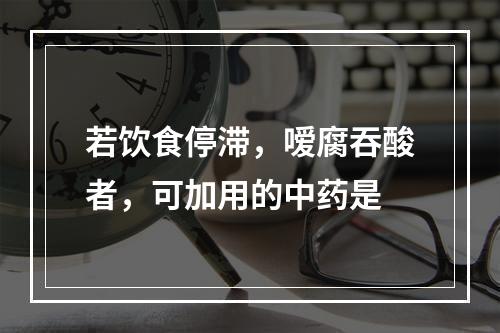 若饮食停滞，嗳腐吞酸者，可加用的中药是