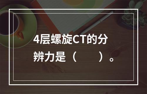 4层螺旋CT的分辨力是（　　）。