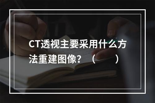 CT透视主要采用什么方法重建图像？（　　）