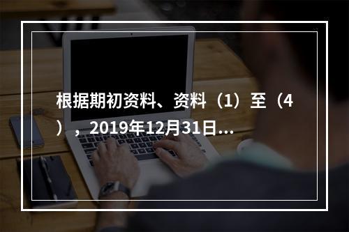 根据期初资料、资料（1）至（4），2019年12月31日甲企