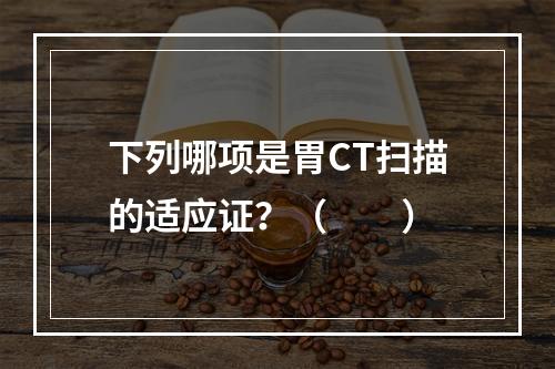 下列哪项是胃CT扫描的适应证？（　　）