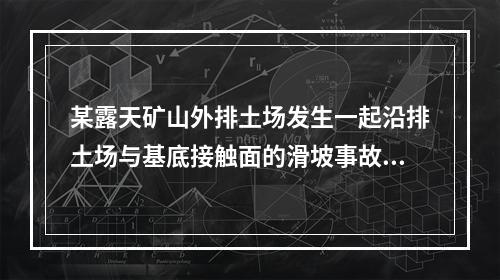 某露天矿山外排土场发生一起沿排土场与基底接触面的滑坡事故，但