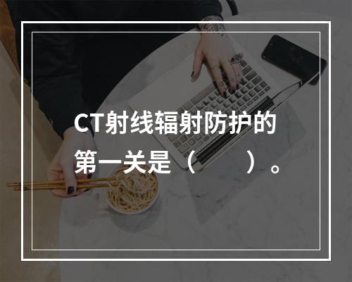 CT射线辐射防护的第一关是（　　）。