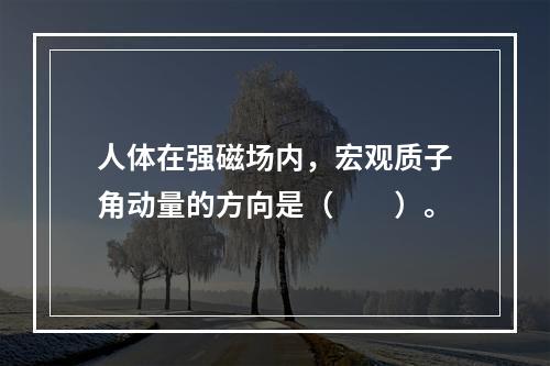 人体在强磁场内，宏观质子角动量的方向是（　　）。