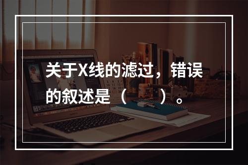 关于X线的滤过，错误的叙述是（　　）。