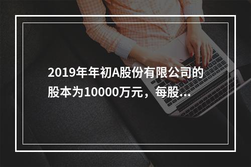 2019年年初A股份有限公司的股本为10000万元，每股面值