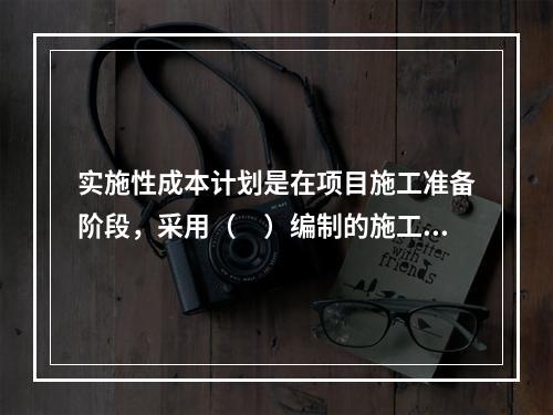 实施性成本计划是在项目施工准备阶段，采用（　）编制的施工成本