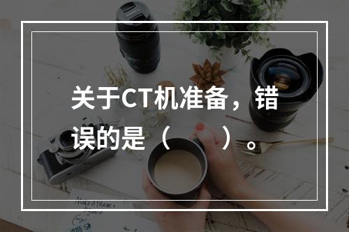 关于CT机准备，错误的是（　　）。