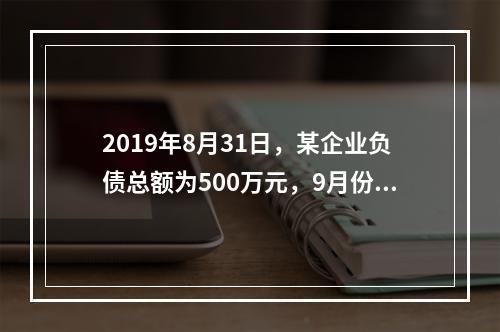 2019年8月31日，某企业负债总额为500万元，9月份收回