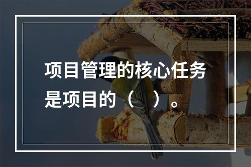 项目管理的核心任务是项目的（　）。