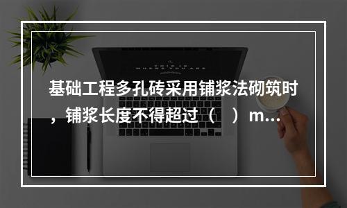 基础工程多孔砖采用铺浆法砌筑时，铺浆长度不得超过（　）mm。