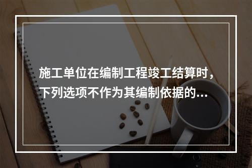 施工单位在编制工程竣工结算时，下列选项不作为其编制依据的有（