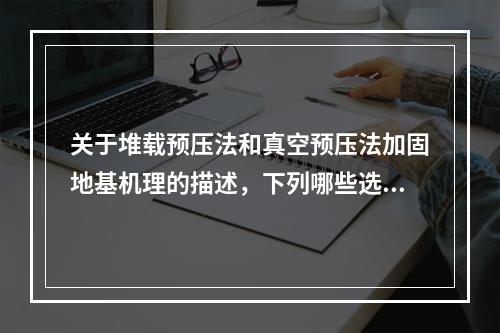 关于堆载预压法和真空预压法加固地基机理的描述，下列哪些选项