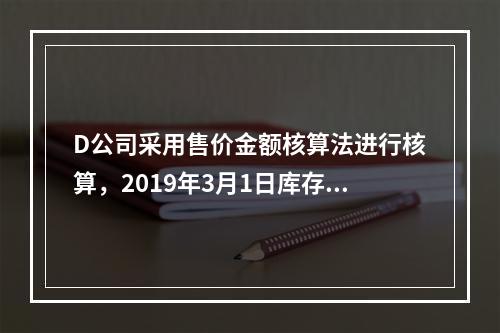 D公司采用售价金额核算法进行核算，2019年3月1日库存商品