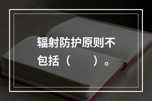 辐射防护原则不包括（　　）。