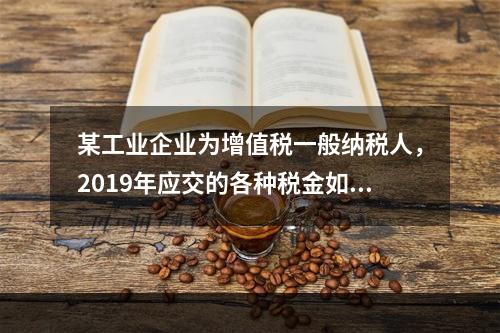 某工业企业为增值税一般纳税人，2019年应交的各种税金如下：