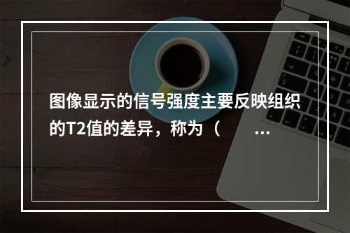 图像显示的信号强度主要反映组织的T2值的差异，称为（　　）