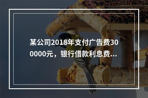 某公司2018年支付广告费300000元，银行借款利息费用2