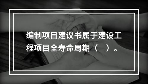 编制项目建议书属于建设工程项目全寿命周期（　）。