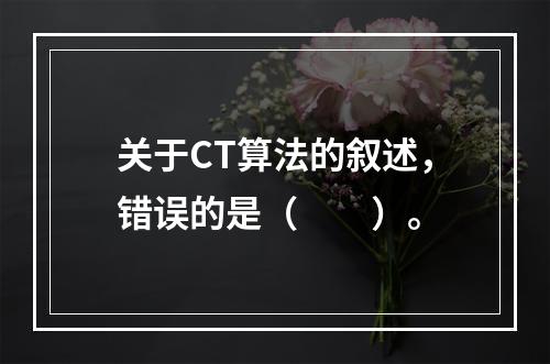 关于CT算法的叙述，错误的是（　　）。