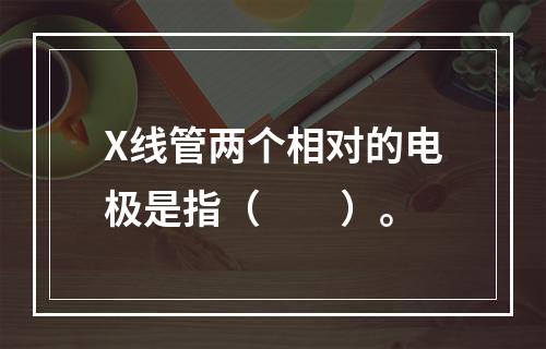 X线管两个相对的电极是指（　　）。