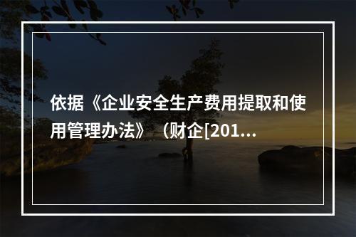 依据《企业安全生产费用提取和使用管理办法》（财企[2012]