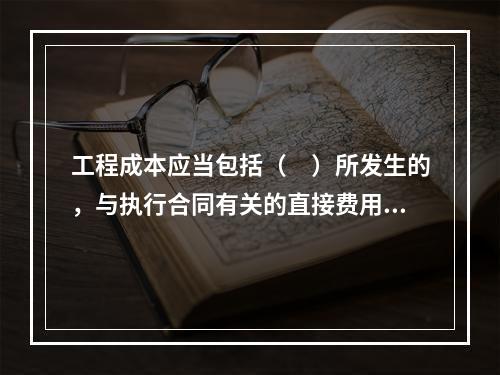 工程成本应当包括（　）所发生的，与执行合同有关的直接费用和间