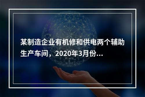 某制造企业有机修和供电两个辅助生产车间，2020年3月份机修