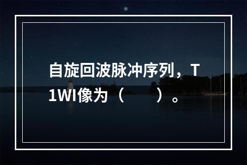 自旋回波脉冲序列，T1WI像为（　　）。