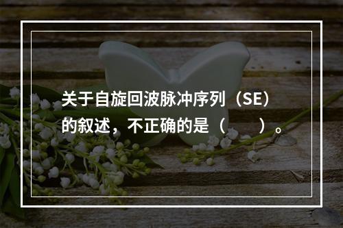 关于自旋回波脉冲序列（SE）的叙述，不正确的是（　　）。