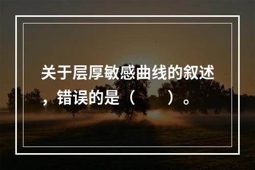 关于层厚敏感曲线的叙述，错误的是（　　）。