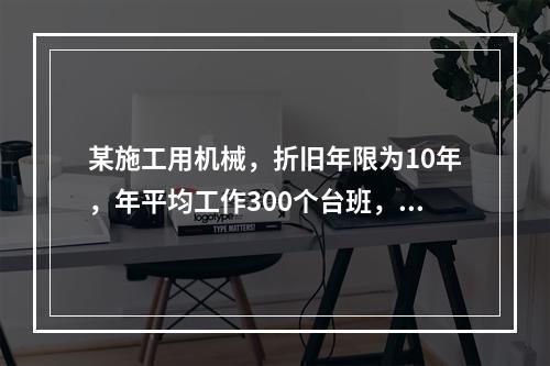 某施工用机械，折旧年限为10年，年平均工作300个台班，台班