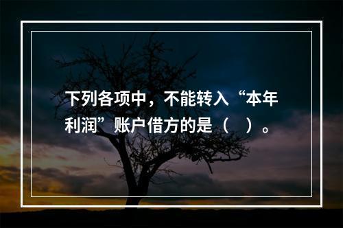 下列各项中，不能转入“本年利润”账户借方的是（　）。