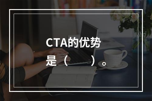 CTA的优势是（　　）。