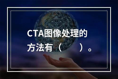 CTA图像处理的方法有（　　）。