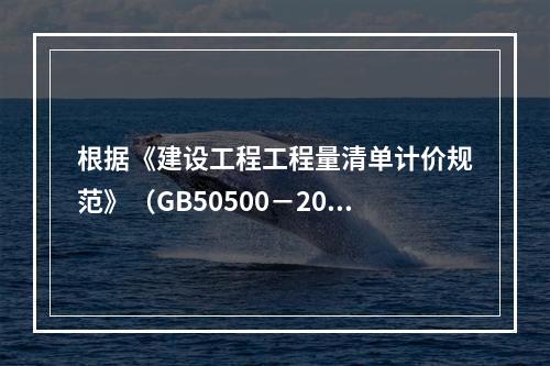 根据《建设工程工程量清单计价规范》（GB50500－2013