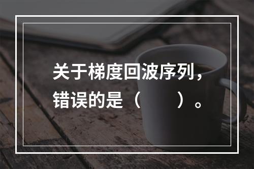 关于梯度回波序列，错误的是（　　）。