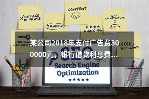 某公司2018年支付广告费300000元，银行借款利息费用2