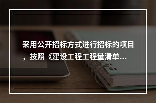 采用公开招标方式进行招标的项目，按照《建设工程工程量清单计价