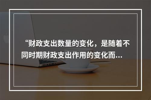 “财政支出数量的变化，是随着不同时期财政支出作用的变化而变化