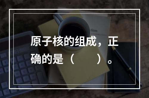 原子核的组成，正确的是（　　）。