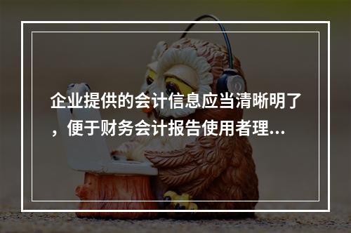 企业提供的会计信息应当清晰明了，便于财务会计报告使用者理解和