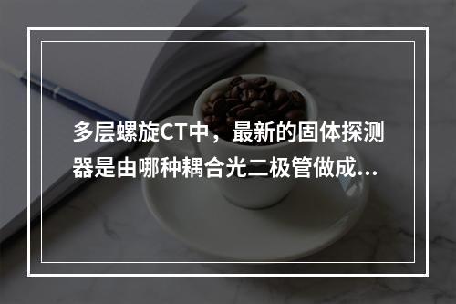 多层螺旋CT中，最新的固体探测器是由哪种耦合光二极管做成的