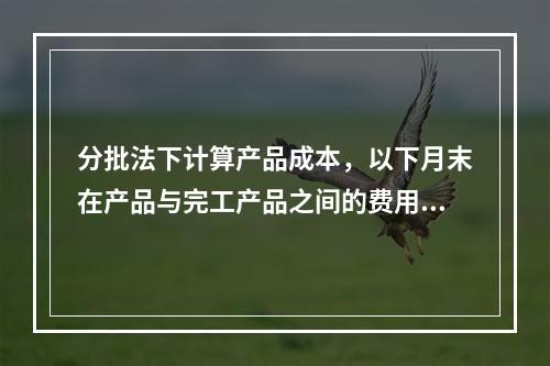 分批法下计算产品成本，以下月末在产品与完工产品之间的费用分配